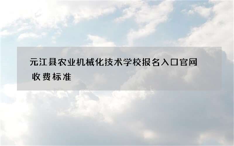 元江县农业机械化技术学校报名入口官网 收费标准